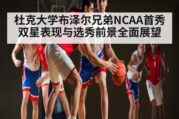 杜克大学布泽尔兄弟NCAA首秀双星表现与选秀前景全面展望