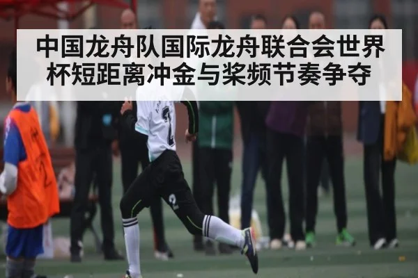 中国龙舟队国际龙舟联合会世界杯短距离冲金与桨频节奏争夺